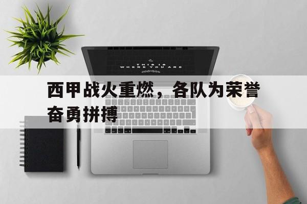 西甲战火重燃，各队为荣誉奋勇拼搏