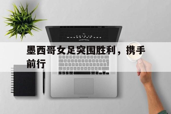 墨西哥女足突围胜利，携手前行