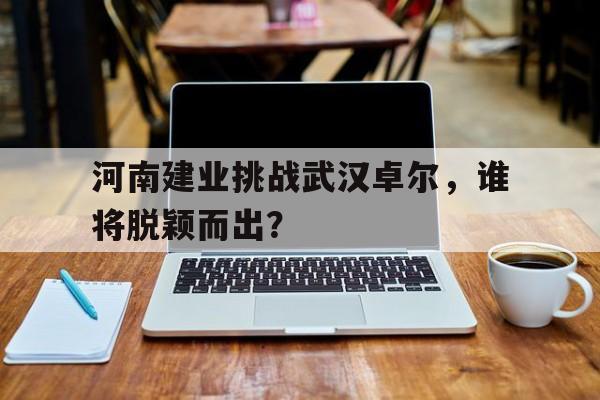 河南建业挑战武汉卓尔，谁将脱颖而出？